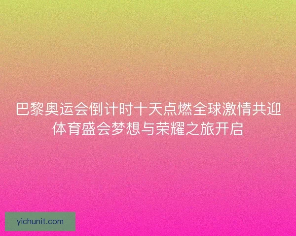 巴黎奥运会倒计时十天点燃全球激情共迎体育盛会梦想与荣耀之旅开启