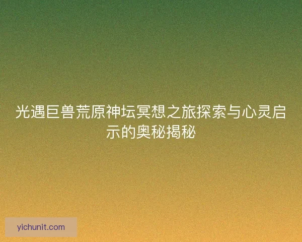 光遇巨兽荒原神坛冥想之旅探索与心灵启示的奥秘揭秘