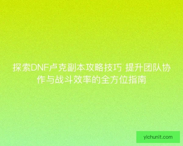 探索DNF卢克副本攻略技巧 提升团队协作与战斗效率的全方位指南