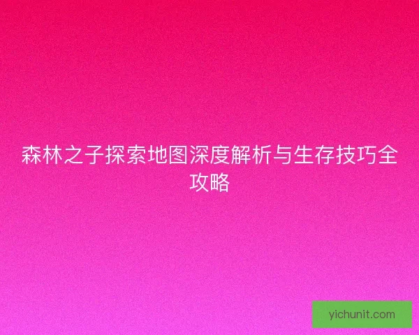 森林之子探索地图深度解析与生存技巧全攻略