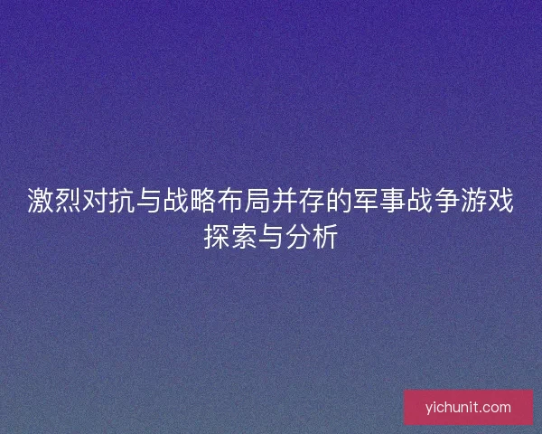 激烈对抗与战略布局并存的军事战争游戏探索与分析