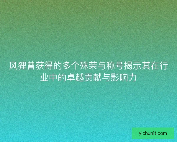 风狸曾获得的多个殊荣与称号揭示其在行业中的卓越贡献与影响力
