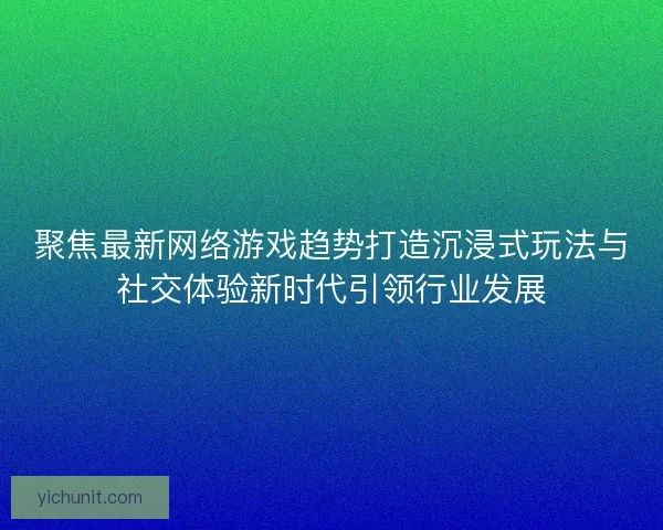 聚焦最新网络游戏趋势打造沉浸式玩法与社交体验新时代引领行业发展