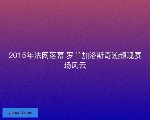 2015年法网落幕 罗兰加洛斯奇迹频现赛场风云