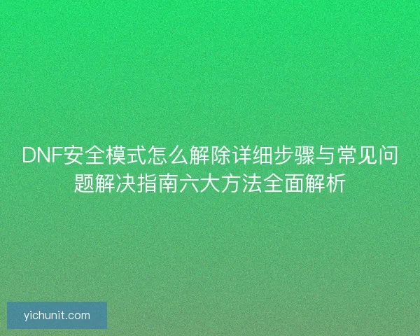 DNF安全模式怎么解除详细步骤与常见问题解决指南六大方法全面解析