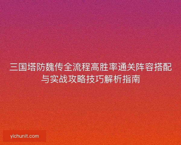 三国塔防魏传全流程高胜率通关阵容搭配与实战攻略技巧解析指南