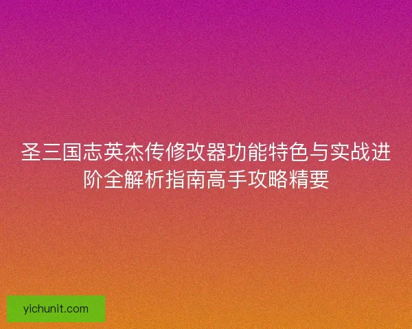 圣三国志英杰传修改器功能特色与实战进阶全解析指南高手攻略精要