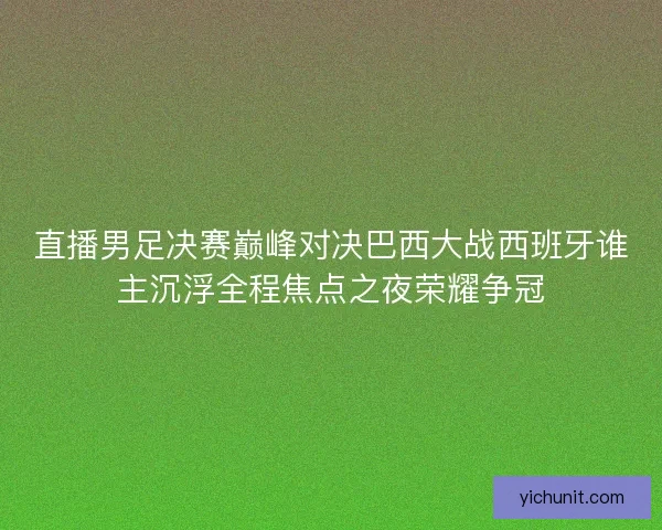 直播男足决赛巅峰对决巴西大战西班牙谁主沉浮全程焦点之夜荣耀争冠