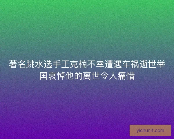 著名跳水选手王克楠不幸遭遇车祸逝世举国哀悼他的离世令人痛惜 著名跳水选手王克楠不幸遭遇车祸逝世举国哀悼他的离世令人痛惜