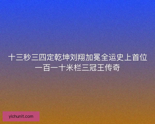 十三秒三四定乾坤刘翔加冕全运史上首位一百一十米栏三冠王传奇 十三秒三四定乾坤刘翔加冕全运史上首位一百一十米栏三冠王传奇