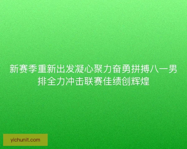 新赛季重新出发凝心聚力奋勇拼搏八一男排全力冲击联赛佳绩创辉煌