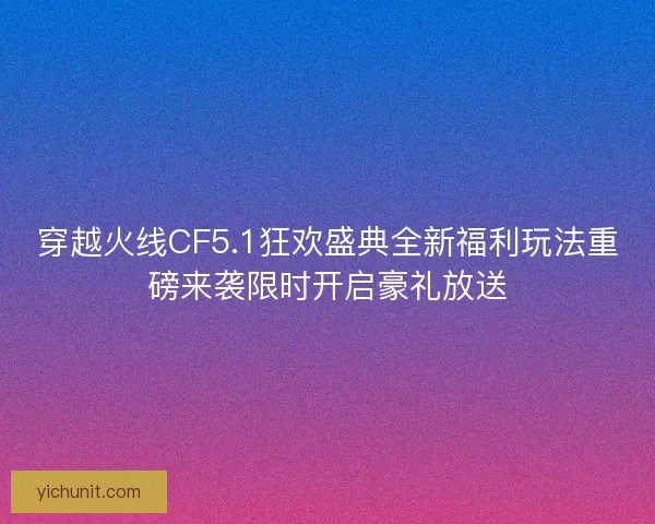 穿越火线CF5.1狂欢盛典全新福利玩法重磅来袭限时开启豪礼放送