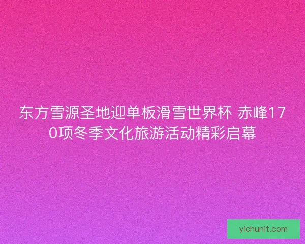 东方雪源圣地迎单板滑雪世界杯 赤峰170项冬季文化旅游活动精彩启幕