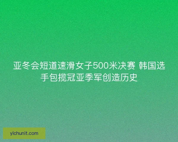 亚冬会短道速滑女子500米决赛 韩国选手包揽冠亚季军创造历史 亚冬会短道速滑女子500米决赛 韩国选手包揽冠亚季军创造历史