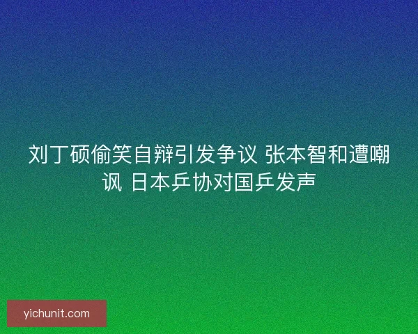 刘丁硕偷笑自辩引发争议 张本智和遭嘲讽 日本乒协对国乒发声 刘丁硕偷笑自辩引发争议 张本智和遭嘲讽 日本乒协对国乒发声