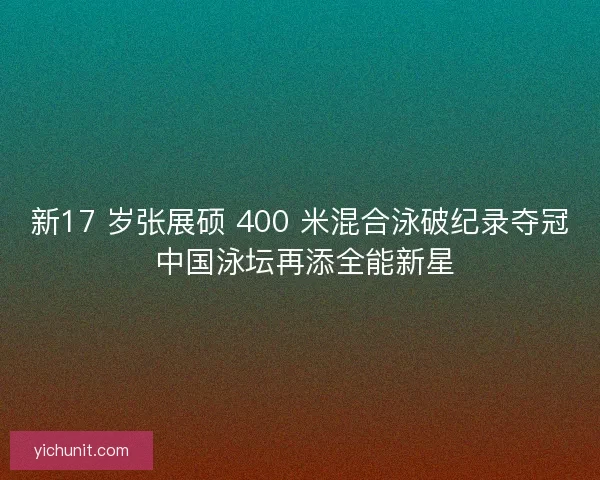 新17 岁张展硕 400 米混合泳破纪录夺冠 中国泳坛再添全能新星