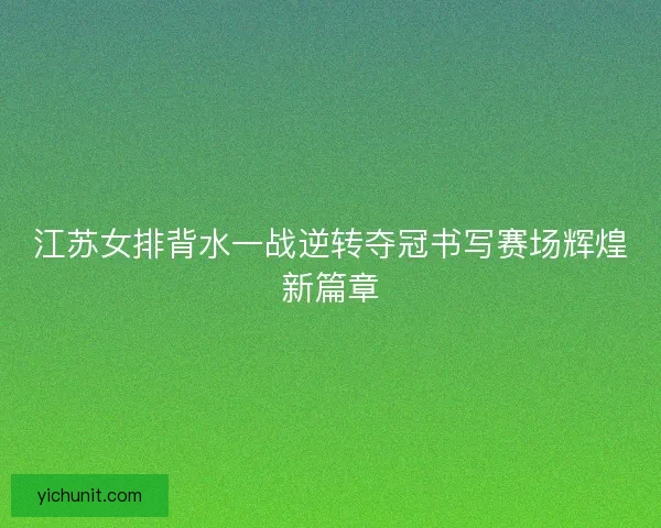 江苏女排背水一战逆转夺冠书写赛场辉煌新篇章