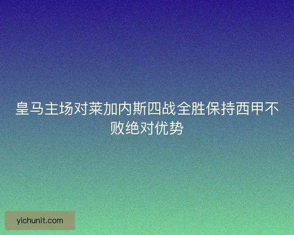皇马主场对莱加内斯四战全胜保持西甲不败绝对优势