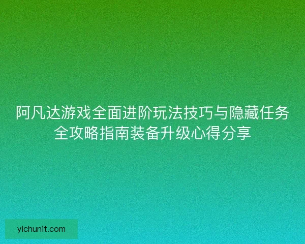 阿凡达游戏全面进阶玩法技巧与隐藏任务全攻略指南装备升级心得分享