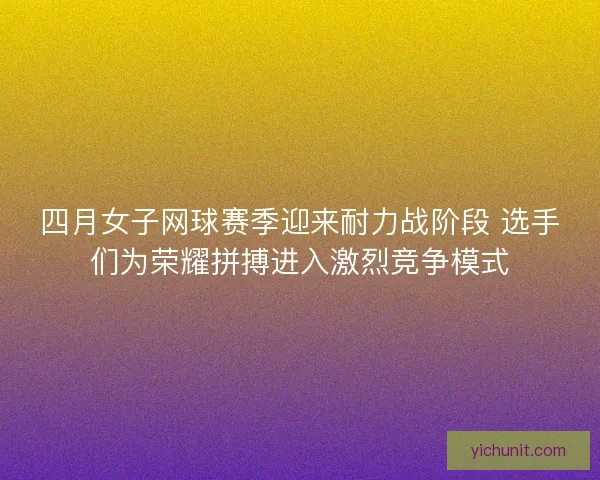四月女子网球赛季迎来耐力战阶段 选手们为荣耀拼搏进入激烈竞争模式