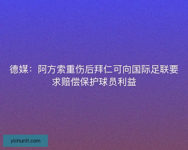 德媒：阿方索重伤后拜仁可向国际足联要求赔偿保护球员利益