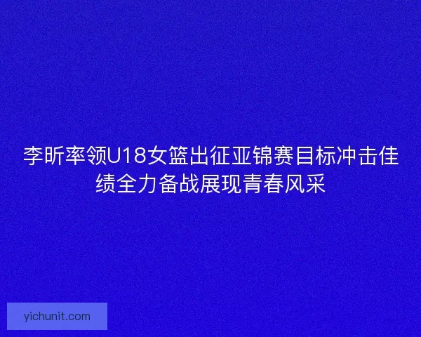 李昕率领U18女篮出征亚锦赛目标冲击佳绩全力备战展现青春风采 李昕率领U18女篮出征亚锦赛目标冲击佳绩全力备战展现青春风采