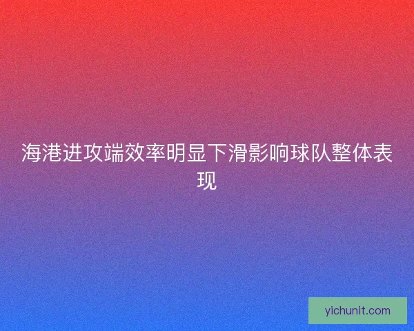 海港进攻端效率明显下滑影响球队整体表现