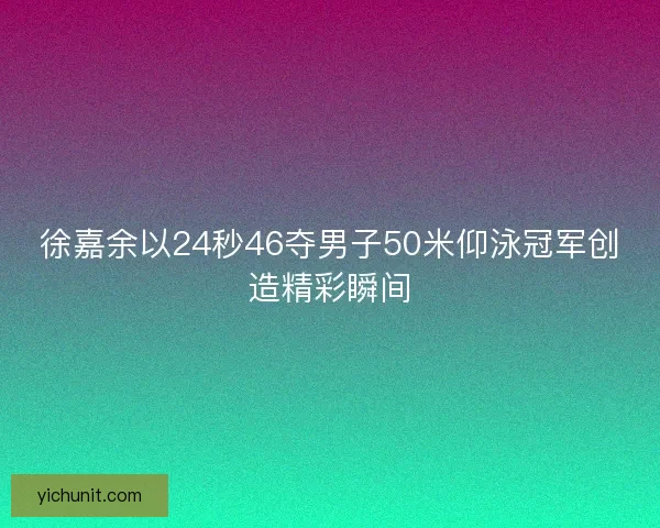 徐嘉余以24秒46夺男子50米仰泳冠军创造精彩瞬间