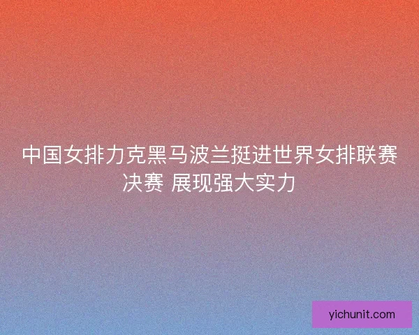 中国女排力克黑马波兰挺进世界女排联赛决赛 展现强大实力