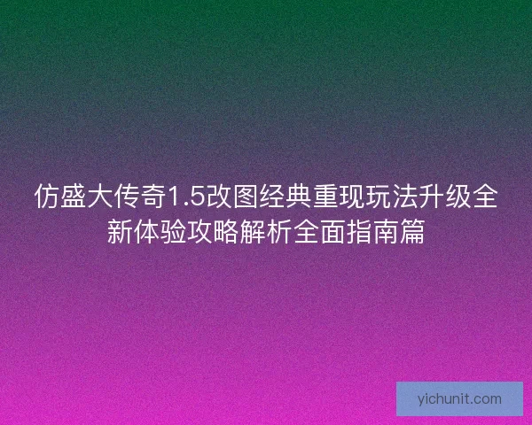 仿盛大传奇1.5改图经典重现玩法升级全新体验攻略解析全面指南篇 仿盛大传奇1.5改图经典重现玩法升级全新体验攻略解析全面指南篇