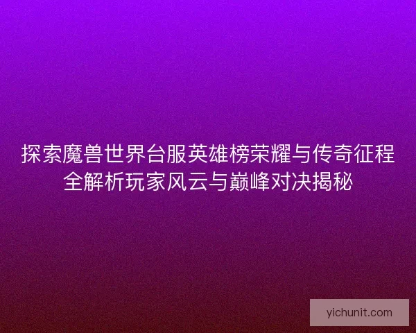 探索魔兽世界台服英雄榜荣耀与传奇征程全解析玩家风云与巅峰对决揭秘 探索魔兽世界台服英雄榜荣耀与传奇征程全解析玩家风云与巅峰对决揭秘