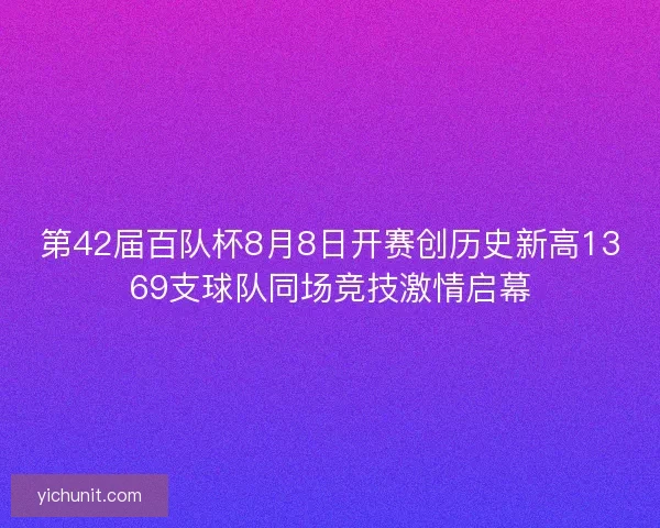 第42届百队杯8月8日开赛创历史新高1369支球队同场竞技激情启幕 第42届百队杯8月8日开赛创历史新高1369支球队同场竞技激情启幕