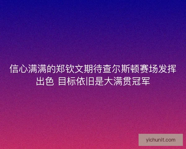 信心满满的郑钦文期待查尔斯顿赛场发挥出色 目标依旧是大满贯冠军 信心满满的郑钦文期待查尔斯顿赛场发挥出色 目标依旧是大满贯冠军