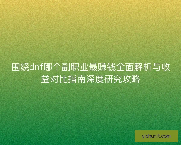 围绕dnf哪个副职业最赚钱全面解析与收益对比指南深度研究攻略 围绕dnf哪个副职业最赚钱全面解析与收益对比指南深度研究攻略