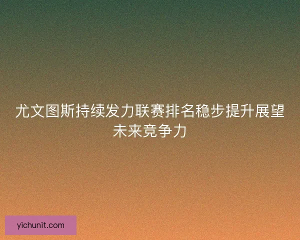 尤文图斯持续发力联赛排名稳步提升展望未来竞争力 尤文图斯持续发力联赛排名稳步提升展望未来竞争力