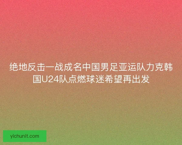 绝地反击一战成名中国男足亚运队力克韩国U24队点燃球迷希望再出发