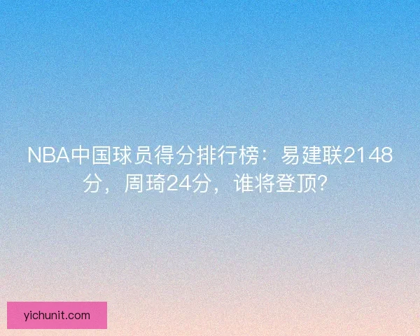 NBA中国球员得分排行榜:易建联2148分,周琦24分,谁将登顶? NBA中国球员得分排行榜:易建联2148分,周琦24分,谁将登顶?