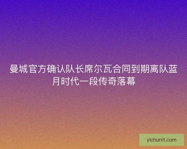 曼城官方确认队长席尔瓦合同到期离队蓝月时代一段传奇落幕