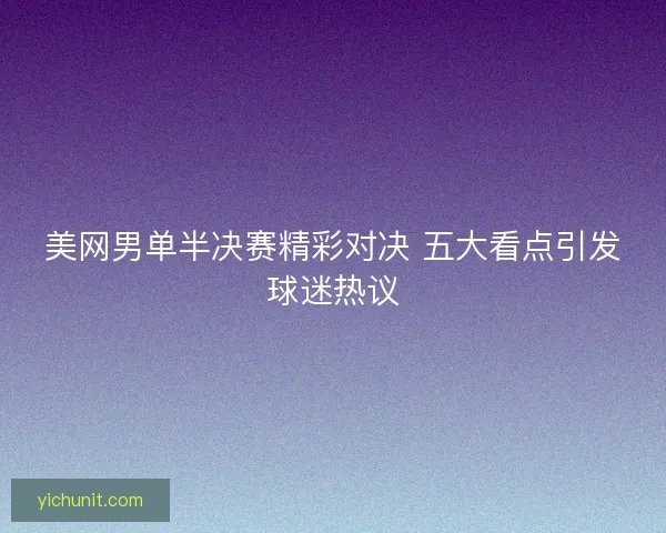 美网男单半决赛精彩对决 五大看点引发球迷热议 美网男单半决赛精彩对决 五大看点引发球迷热议