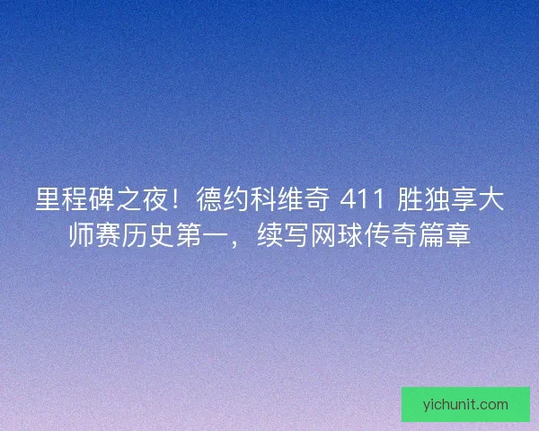 里程碑之夜！德约科维奇 411 胜独享大师赛历史第一，续写网球传奇篇章