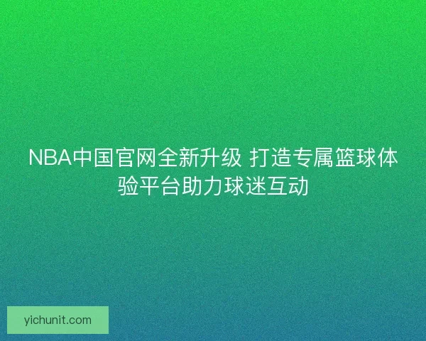 NBA中国官网全新升级 打造专属篮球体验平台助力球迷互动