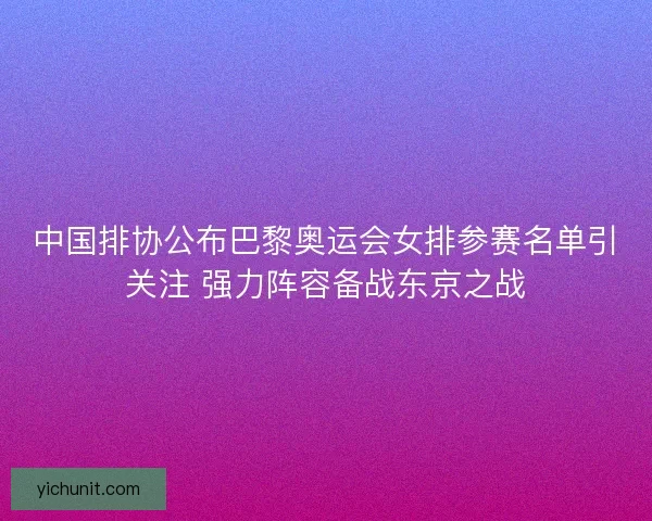 中国排协公布巴黎奥运会女排参赛名单引关注 强力阵容备战东京之战