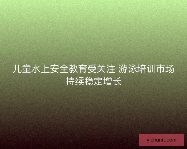 儿童水上安全教育受关注 游泳培训市场持续稳定增长