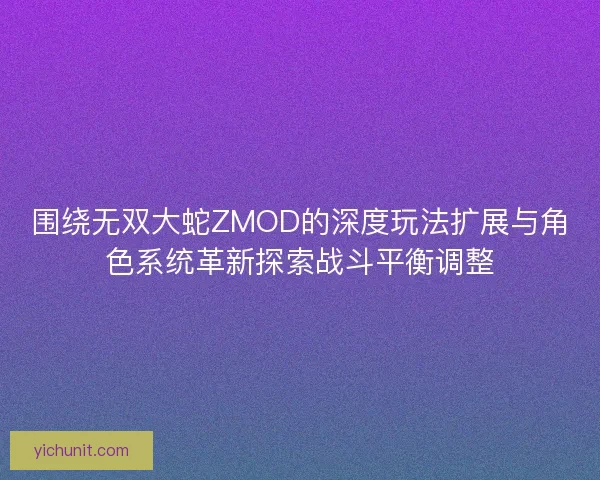 围绕无双大蛇ZMOD的深度玩法扩展与角色系统革新探索战斗平衡调整