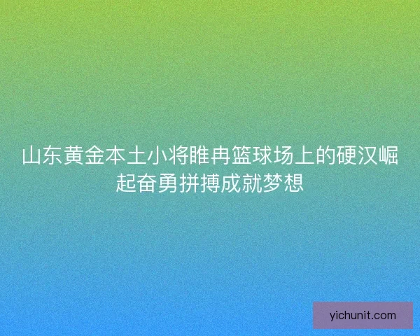 山东黄金本土小将睢冉篮球场上的硬汉崛起奋勇拼搏成就梦想