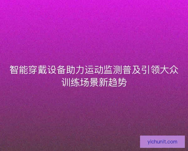智能穿戴设备助力运动监测普及引领大众训练场景新趋势