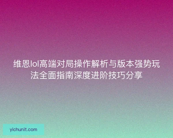 维恩lol高端对局操作解析与版本强势玩法全面指南深度进阶技巧分享