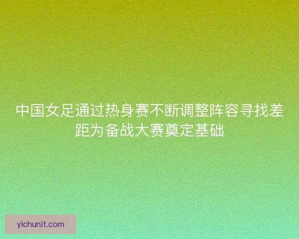 中国女足通过热身赛不断调整阵容寻找差距为备战大赛奠定基础