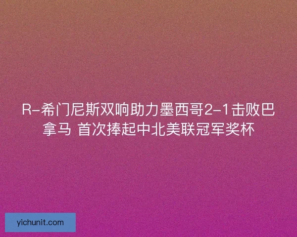 R-希门尼斯双响助力墨西哥2-1击败巴拿马 首次捧起中北美联冠军奖杯