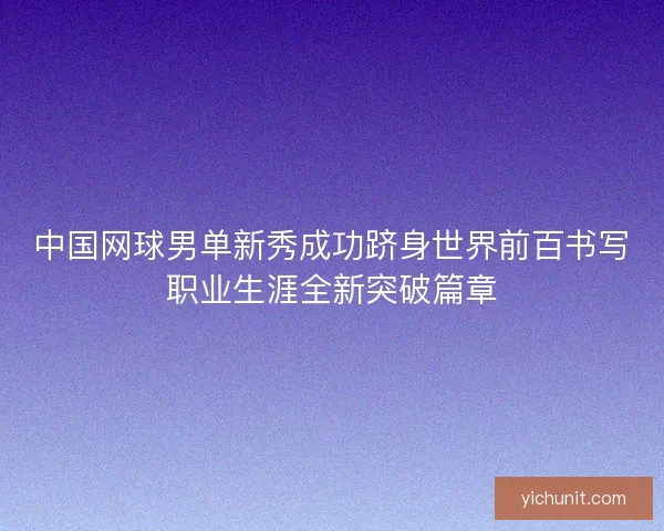 中国网球男单新秀成功跻身世界前百书写职业生涯全新突破篇章 中国网球男单新秀成功跻身世界前百书写职业生涯全新突破篇章